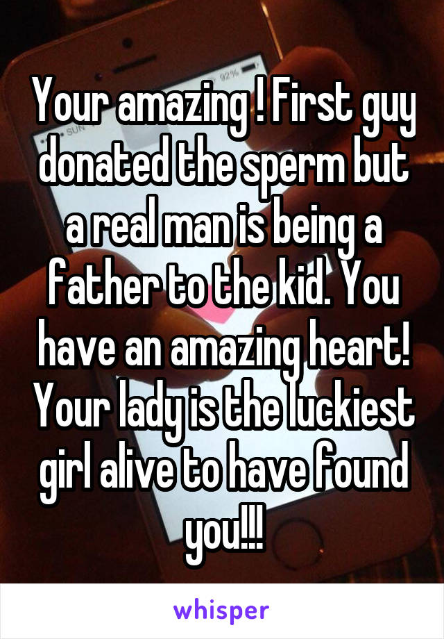 Your amazing ! First guy donated the sperm but a real man is being a father to the kid. You have an amazing heart! Your lady is the luckiest girl alive to have found you!!!