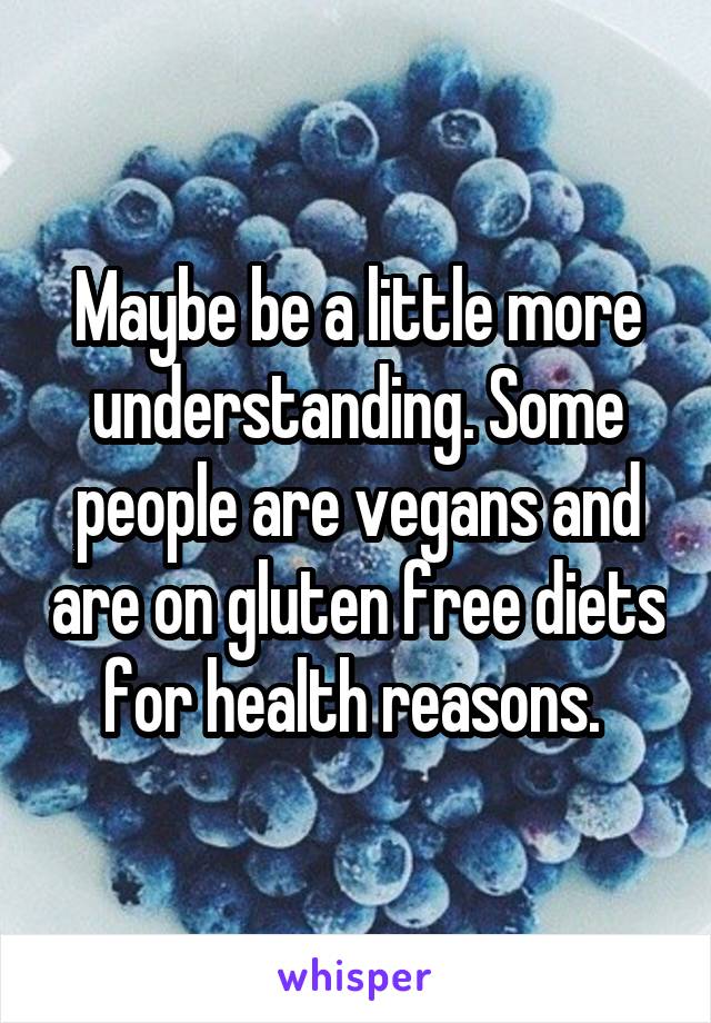 Maybe be a little more understanding. Some people are vegans and are on gluten free diets for health reasons. 