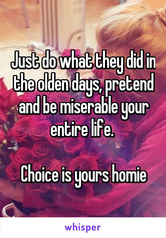 Just do what they did in the olden days, pretend and be miserable your entire life. 

Choice is yours homie