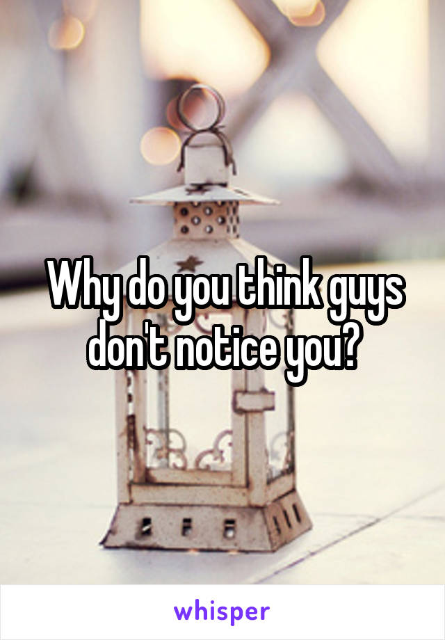 Why do you think guys don't notice you?