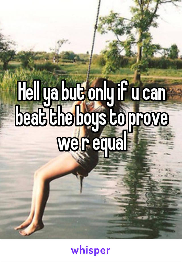 Hell ya but only if u can beat the boys to prove we r equal
