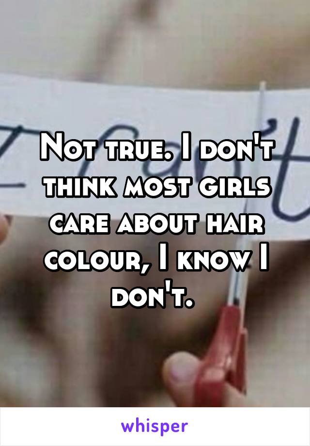 Not true. I don't think most girls care about hair colour, I know I don't. 