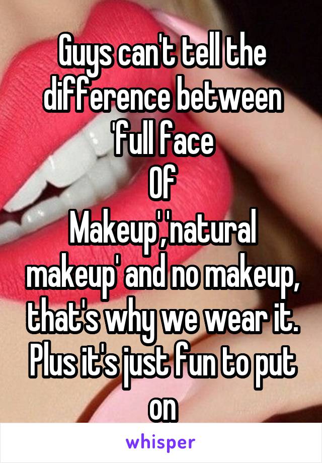 Guys can't tell the difference between 'full face
Of
Makeup','natural makeup' and no makeup, that's why we wear it. Plus it's just fun to put on
