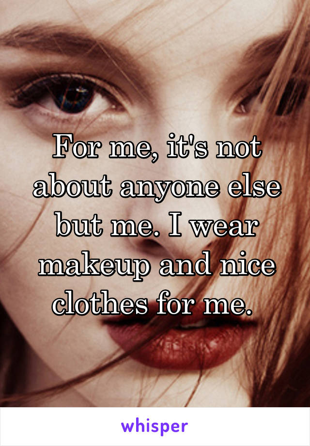For me, it's not about anyone else but me. I wear makeup and nice clothes for me. 