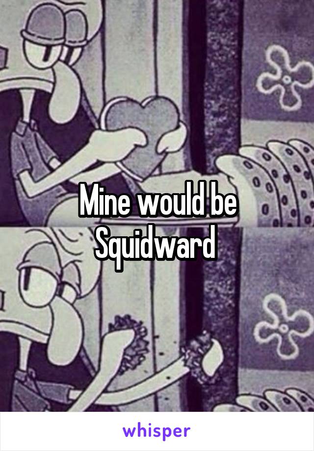 Mine would be Squidward 