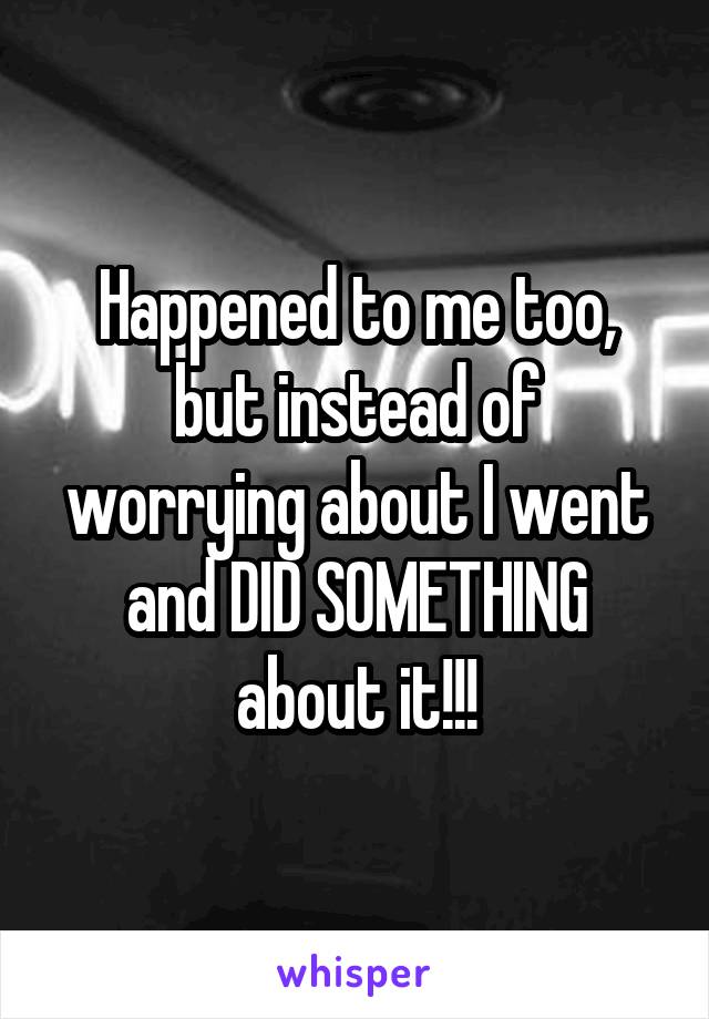 Happened to me too, but instead of worrying about I went and DID SOMETHING about it!!!