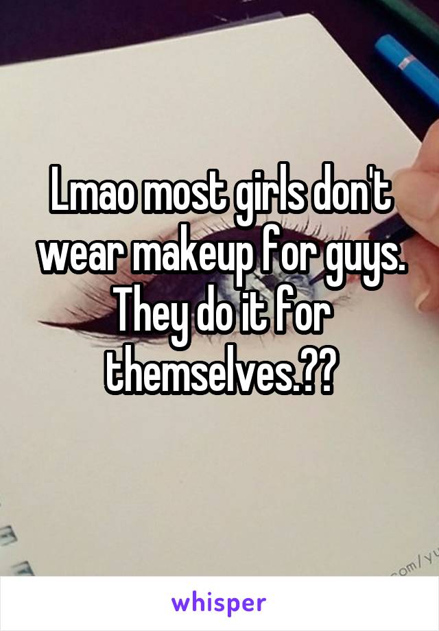 Lmao most girls don't wear makeup for guys. They do it for themselves.😂😂
