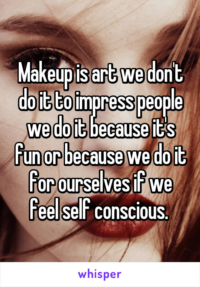 Makeup is art we don't do it to impress people we do it because it's fun or because we do it for ourselves if we feel self conscious. 