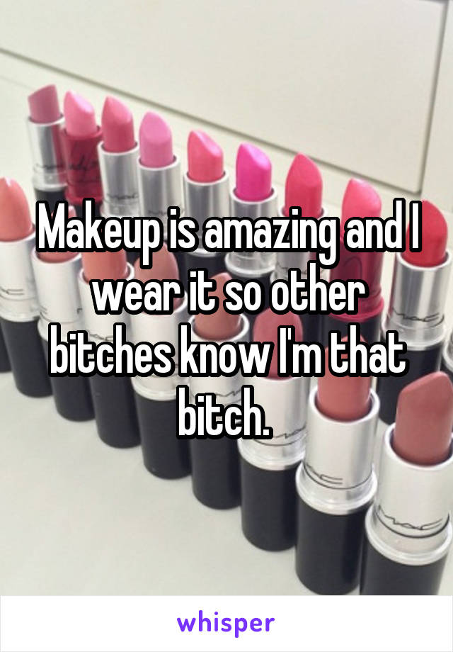 Makeup is amazing and I wear it so other bitches know I'm that bitch. 