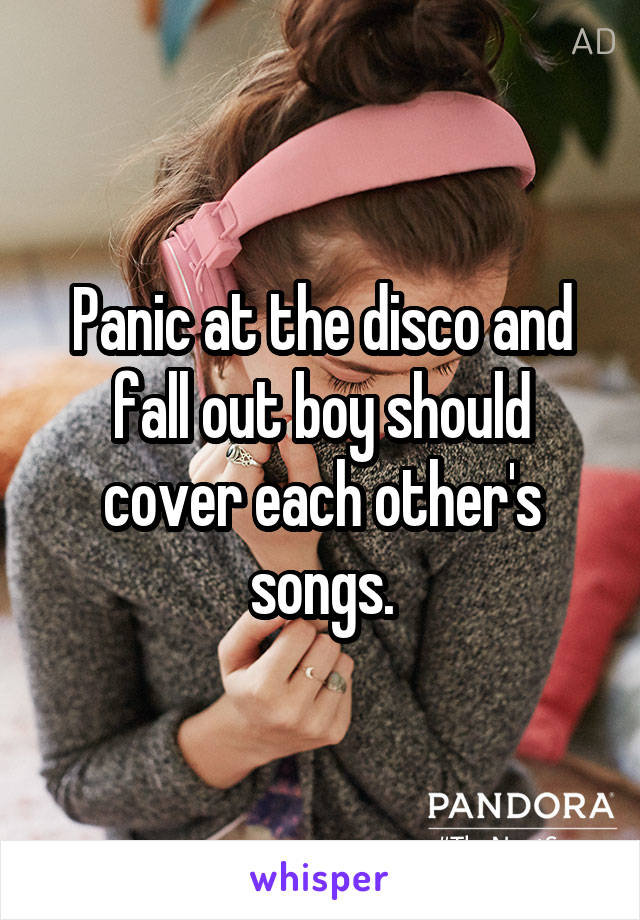 Panic at the disco and fall out boy should cover each other's songs.