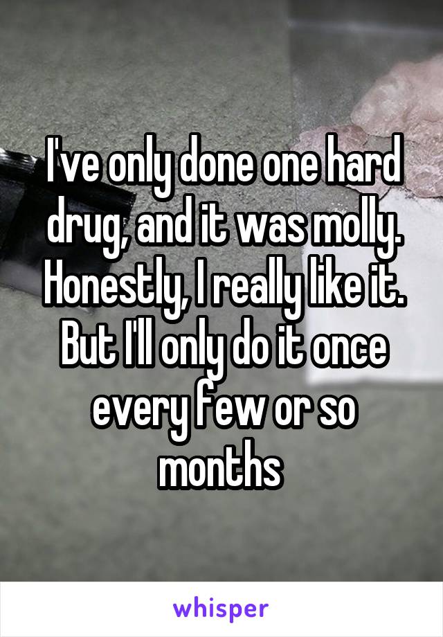 I've only done one hard drug, and it was molly. Honestly, I really like it. But I'll only do it once every few or so months 