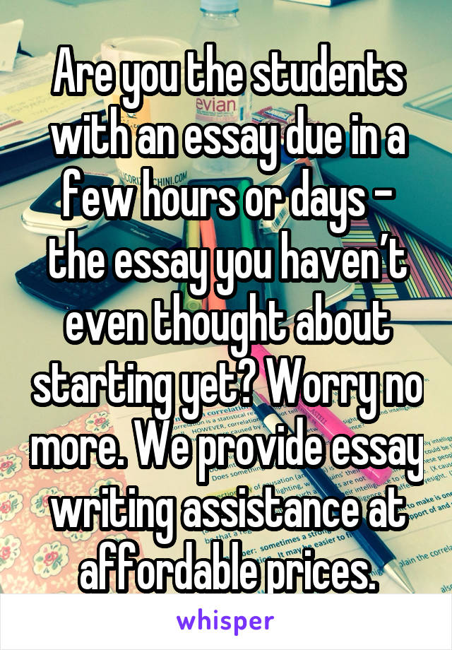 Are you the students with an essay due in a few hours or days – the essay you haven’t even thought about starting yet? Worry no more. We provide essay writing assistance at affordable prices.