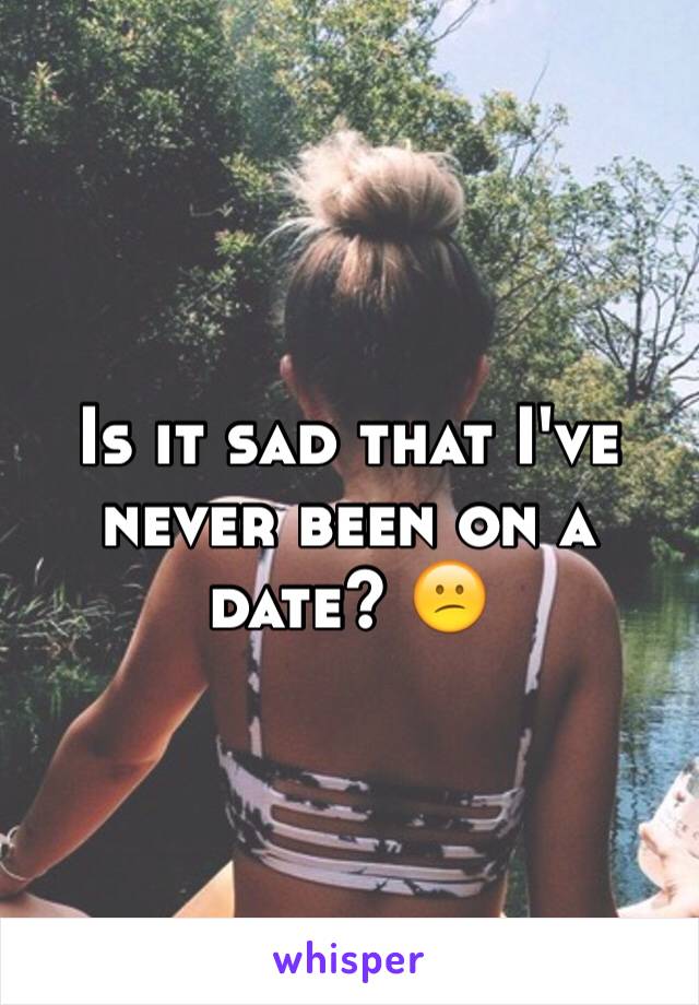 Is it sad that I've never been on a date? 😕