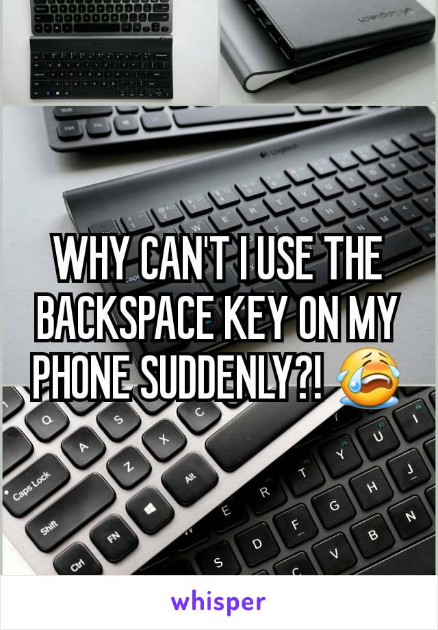 WHY CAN'T I USE THE BACKSPACE KEY ON MY PHONE SUDDENLY?! 😭