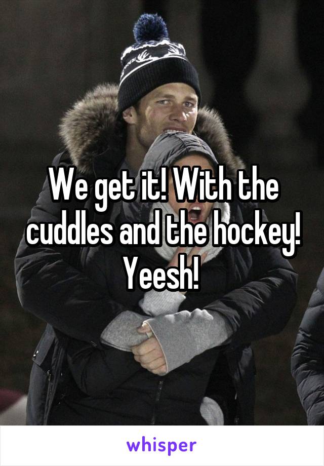 We get it! With the cuddles and the hockey! Yeesh! 