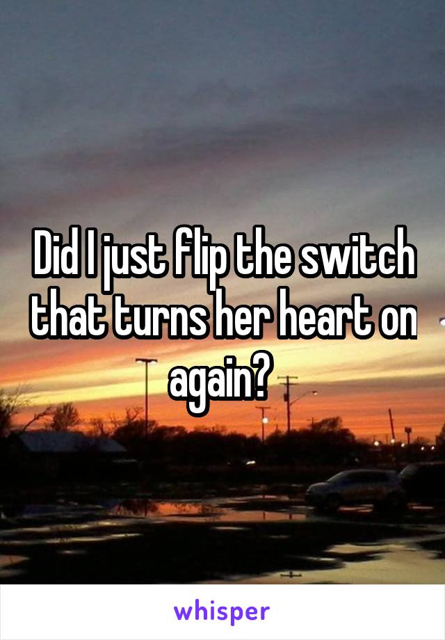 Did I just flip the switch that turns her heart on again? 