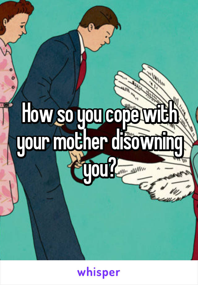 How so you cope with your mother disowning you?