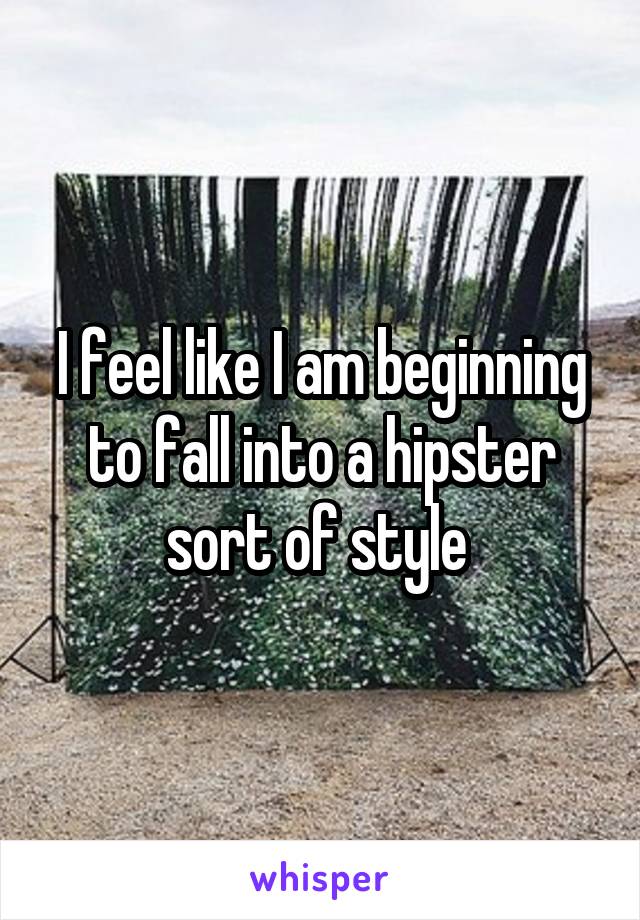 I feel like I am beginning to fall into a hipster sort of style 