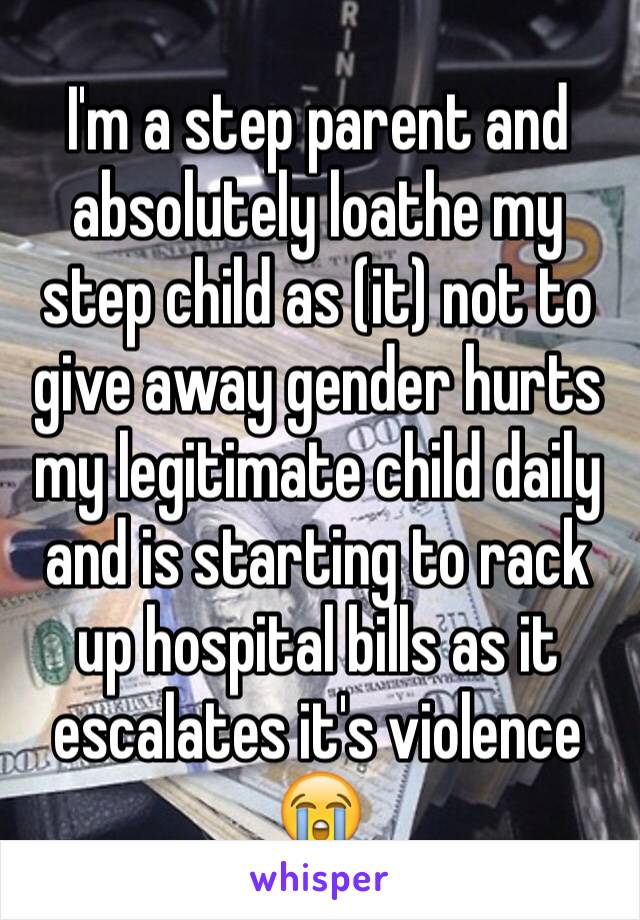 I'm a step parent and absolutely loathe my step child as (it) not to give away gender hurts my legitimate child daily and is starting to rack up hospital bills as it escalates it's violence 😭