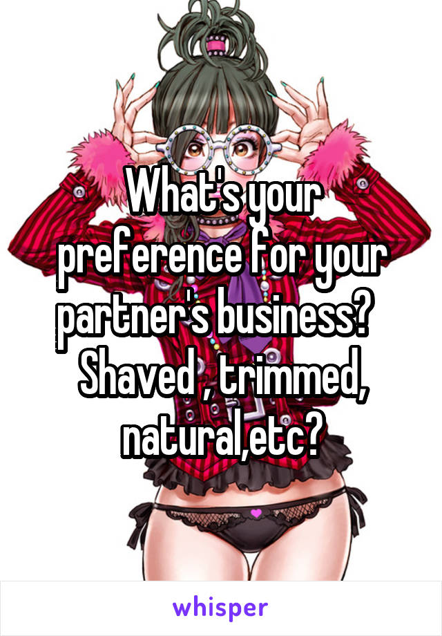 What's your preference for your partner's business?  
Shaved , trimmed, natural,etc?