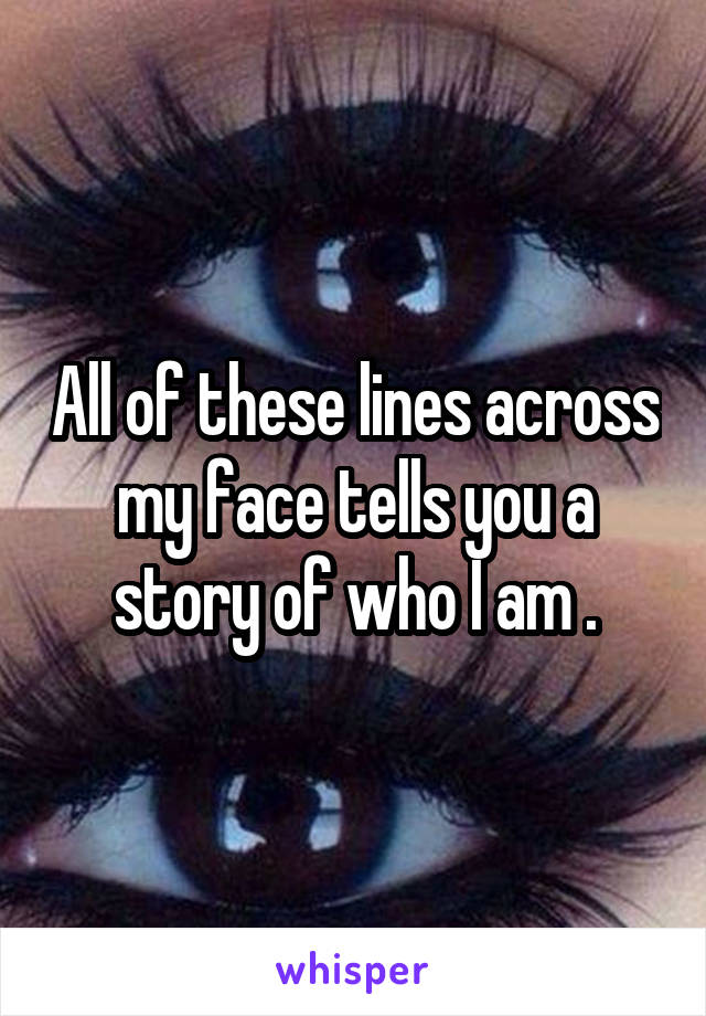 All of these lines across my face tells you a story of who I am .