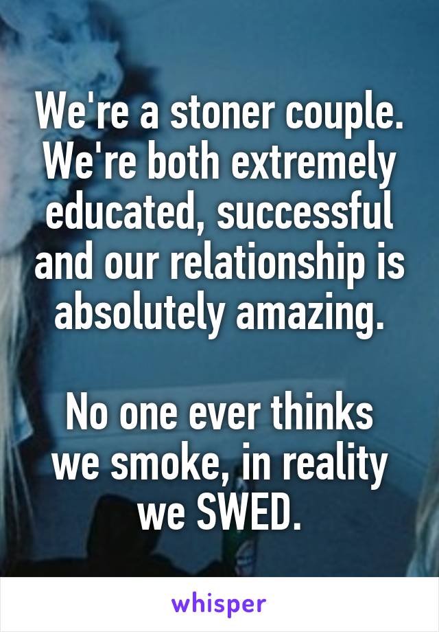 We're a stoner couple. We're both extremely educated, successful and our relationship is absolutely amazing.

No one ever thinks we smoke, in reality we SWED.