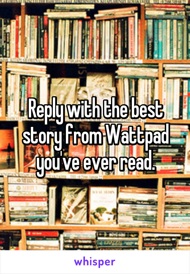 Reply with the best story from Wattpad you've ever read.