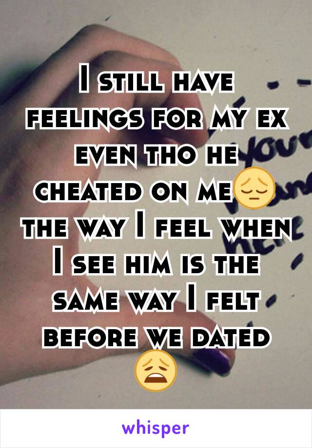 I still have feelings for my ex even tho he cheated on me😔 the way I feel when I see him is the same way I felt before we dated😩