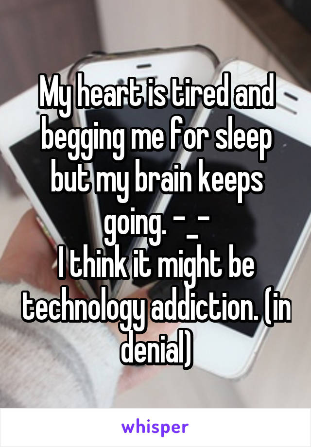 My heart is tired and begging me for sleep but my brain keeps going. -_-
I think it might be technology addiction. (in denial)