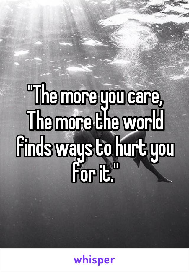 "The more you care,
The more the world finds ways to hurt you for it."