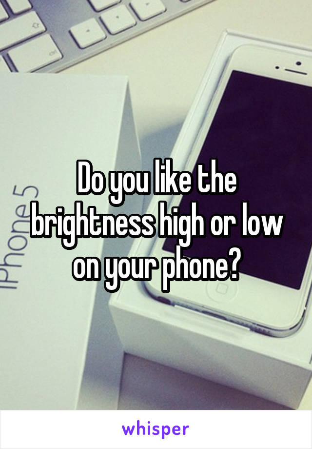 Do you like the brightness high or low on your phone?