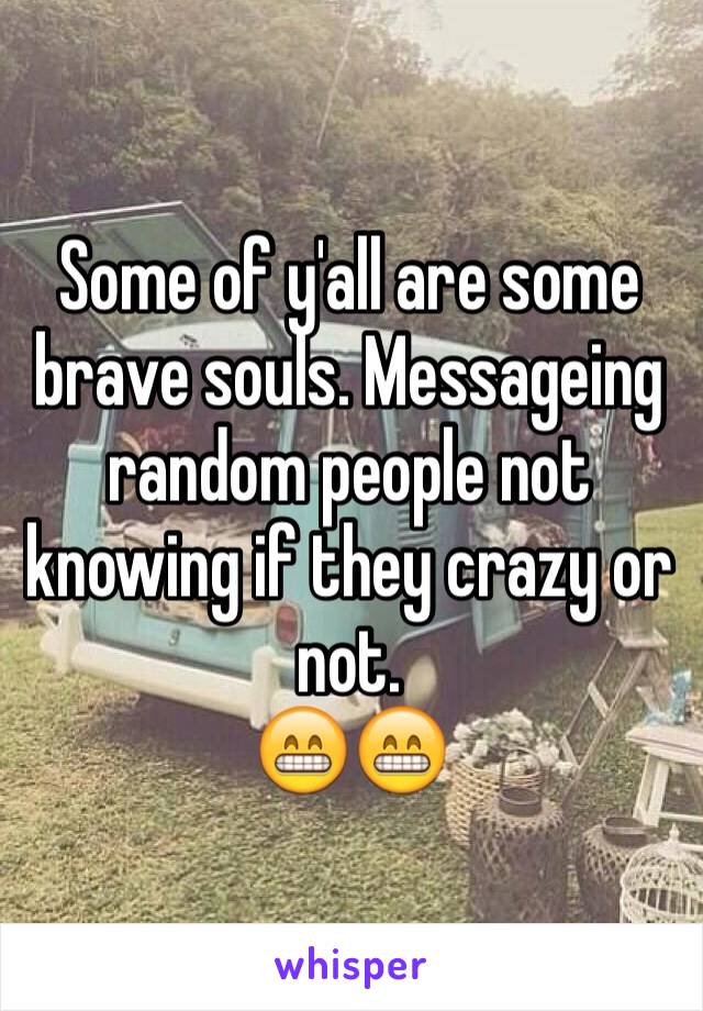 Some of y'all are some brave souls. Messageing random people not knowing if they crazy or not. 
😁😁 