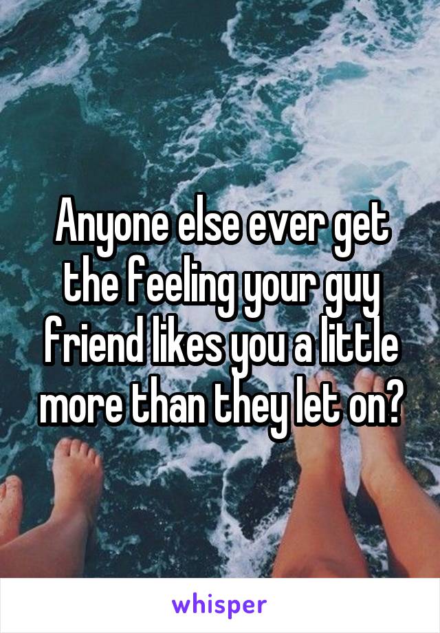 Anyone else ever get the feeling your guy friend likes you a little more than they let on?