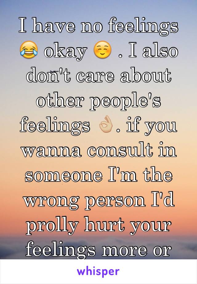 I have no feelings 😂 okay ☺️ . I also don't care about other people's feelings 👌🏼. if you wanna consult in someone I'm the wrong person I'd prolly hurt your feelings more or start laughing 😴 . 