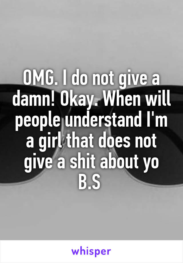 OMG. I do not give a damn! Okay. When will people understand I'm a girl that does not give a shit about yo B.S 