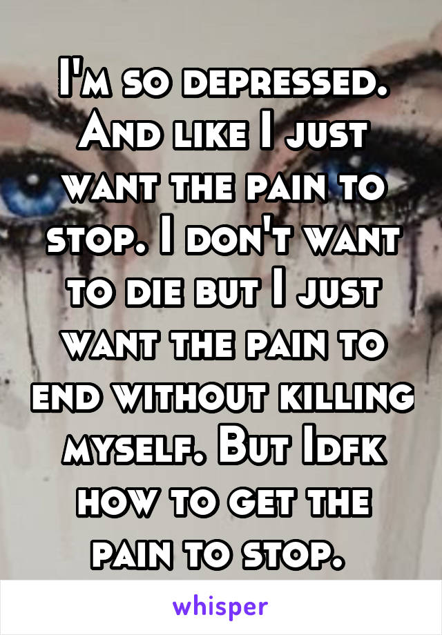 I'm so depressed. And like I just want the pain to stop. I don't want to die but I just want the pain to end without killing myself. But Idfk how to get the pain to stop. 