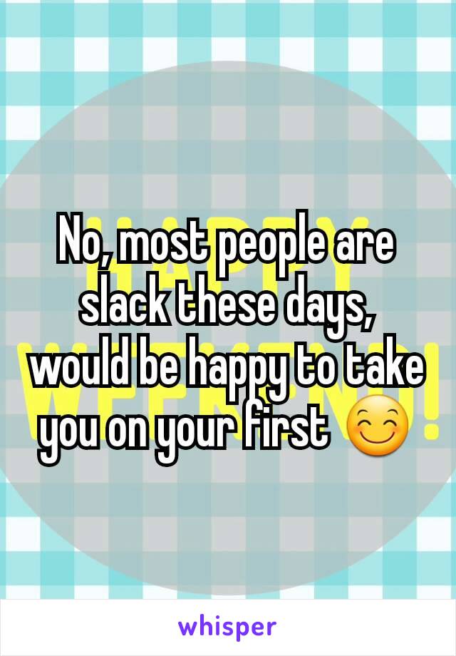 No, most people are slack these days, would be happy to take you on your first 😊