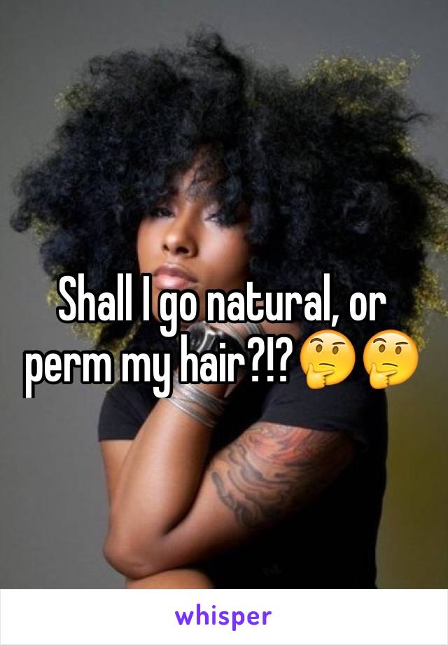 Shall I go natural, or perm my hair?!?🤔🤔