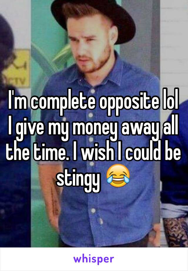 I'm complete opposite lol I give my money away all the time. I wish I could be stingy 😂