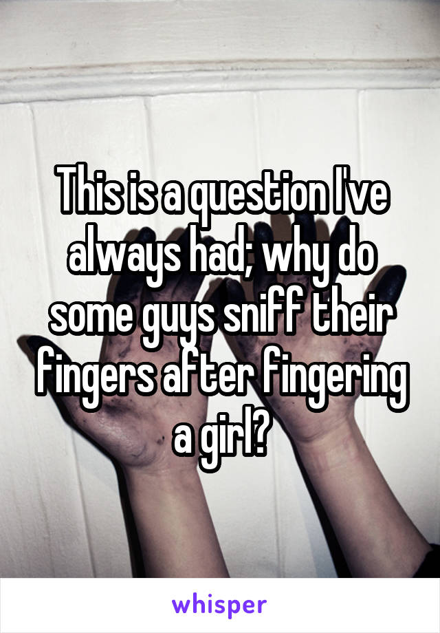 This is a question I've always had; why do some guys sniff their fingers after fingering a girl?