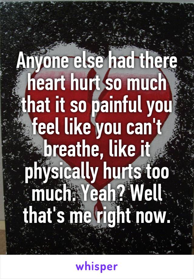 Anyone else had there heart hurt so much that it so painful you feel like you can't breathe, like it physically hurts too much. Yeah? Well that's me right now.