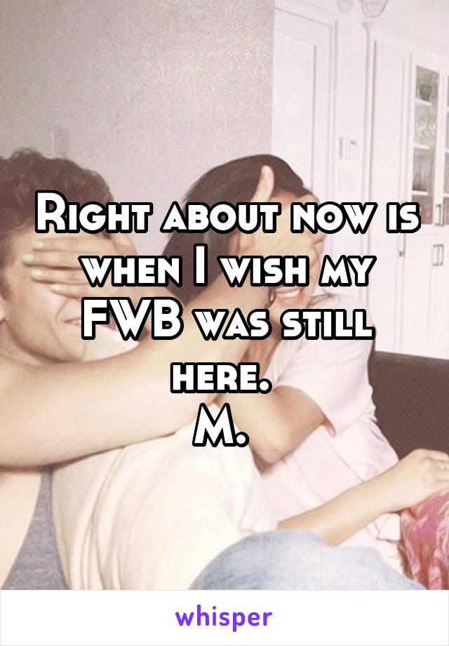 Right about now is when I wish my FWB was still here. 
M. 