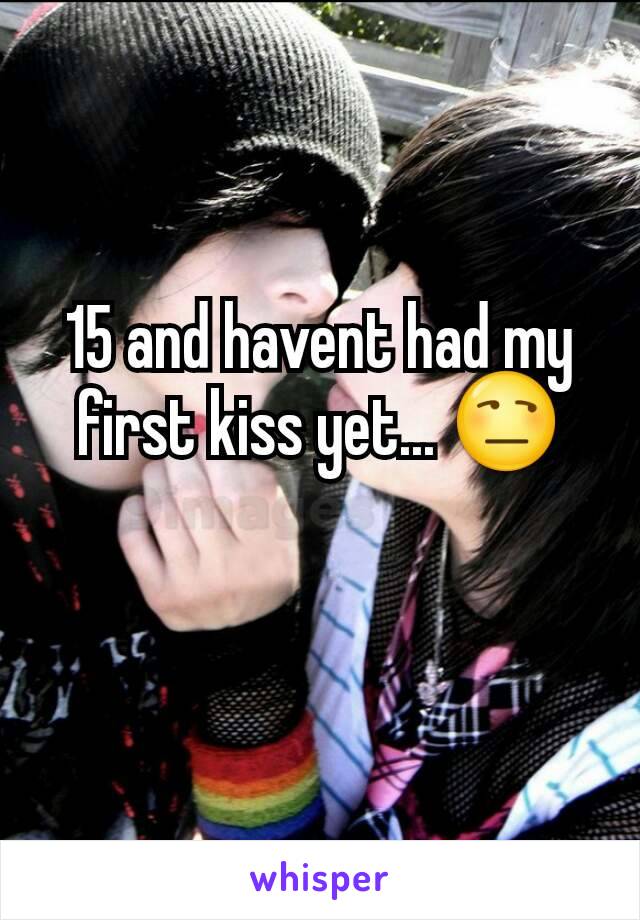 15 and havent had my first kiss yet... 😒