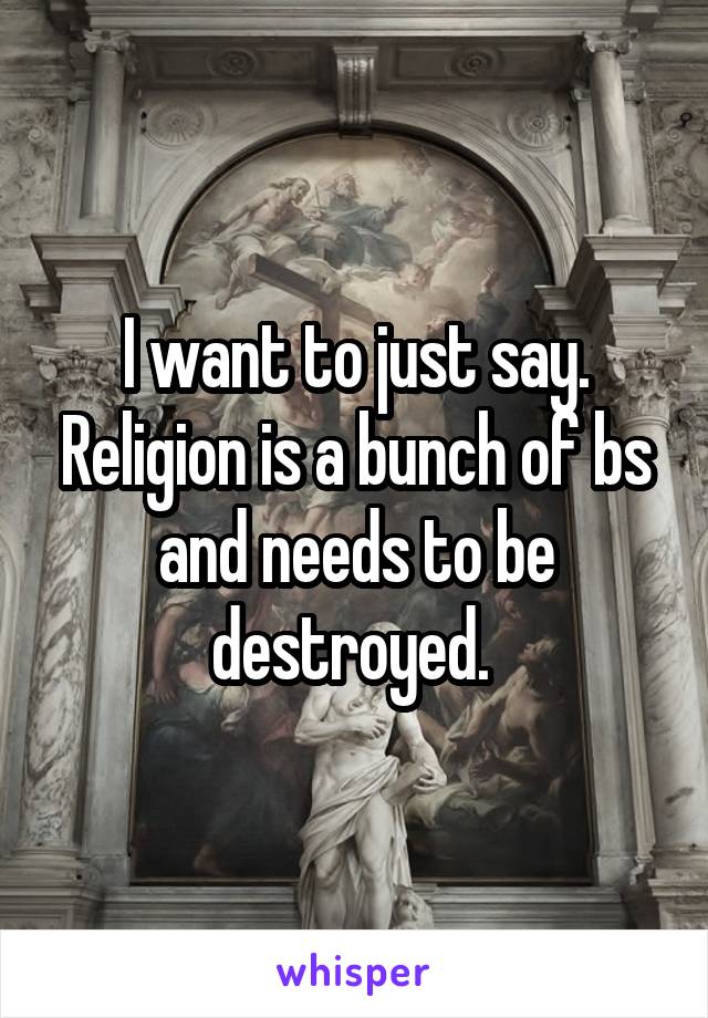 I want to just say. Religion is a bunch of bs and needs to be destroyed. 