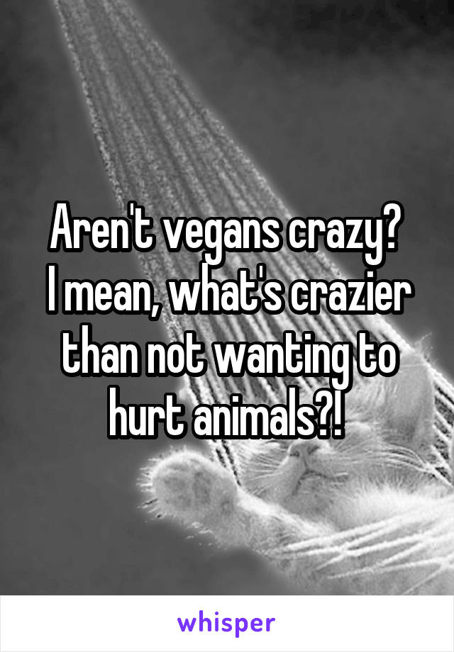 Aren't vegans crazy? 
I mean, what's crazier than not wanting to hurt animals?! 