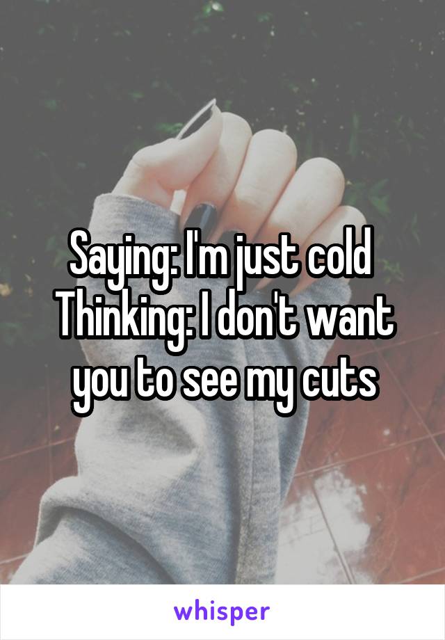 Saying: I'm just cold 
Thinking: I don't want you to see my cuts