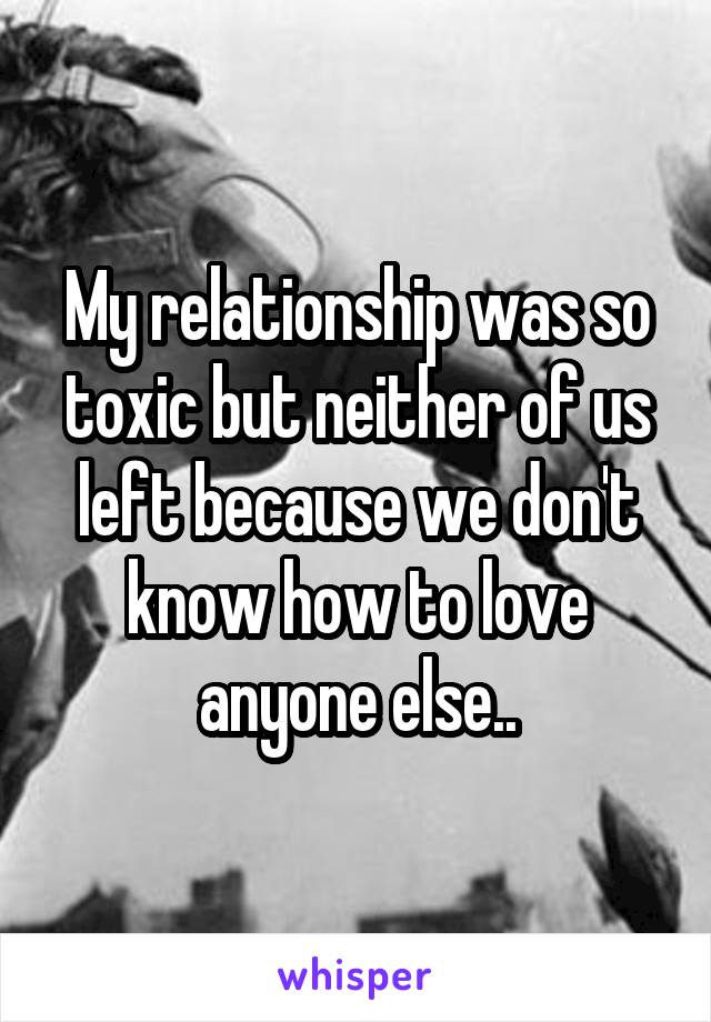 My relationship was so toxic but neither of us left because we don't know how to love anyone else..