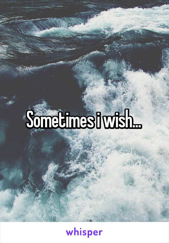 Sometimes i wish... 