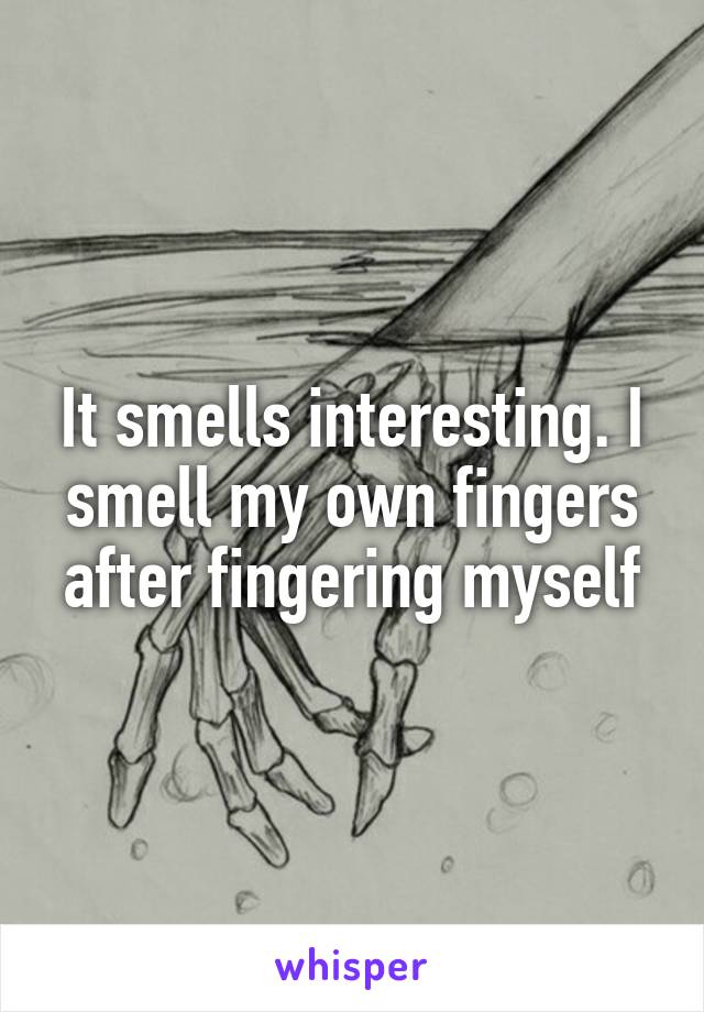 It smells interesting. I smell my own fingers after fingering myself