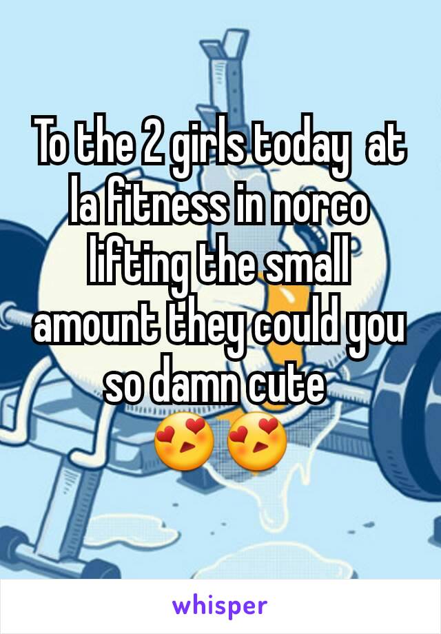 To the 2 girls today  at la fitness in norco lifting the small amount they could you so damn cute 
😍😍